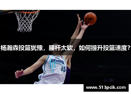 杨瀚森投篮犹豫，腰杆太软，如何提升投篮速度？